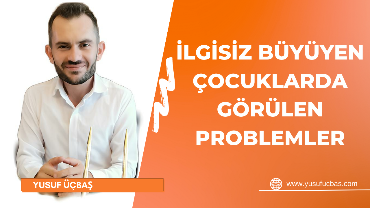 İLGİSİZ BÜYÜYEN ÇOCUKLARDA GÖRÜLEN PROBLEMLER