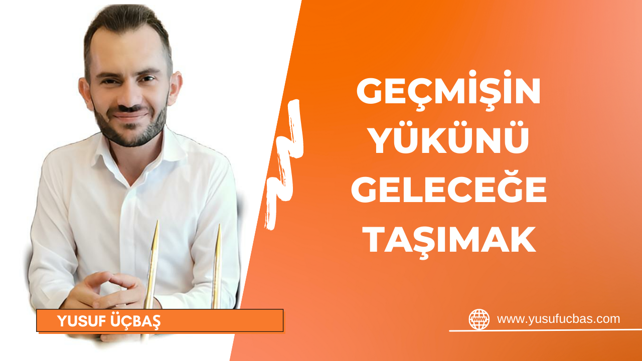 GEÇMİŞİN YÜKÜNÜ GELECEĞE TAŞIMAK